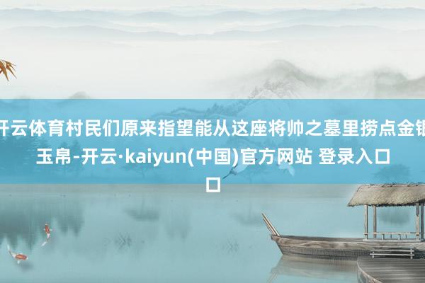 开云体育村民们原来指望能从这座将帅之墓里捞点金银玉帛-开云·kaiyun(中国)官方网站 登录入口