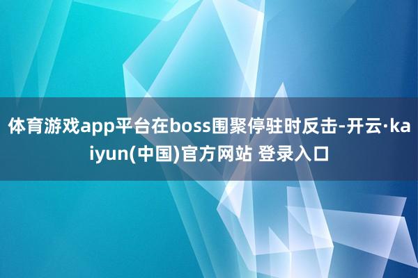 体育游戏app平台在boss围聚停驻时反击-开云·kaiyun(中国)官方网站 登录入口