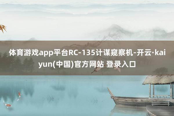 体育游戏app平台RC-135计谋窥察机-开云·kaiyun(中国)官方网站 登录入口