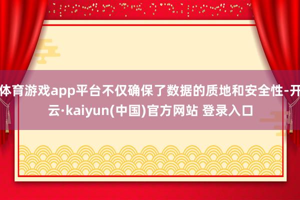 体育游戏app平台不仅确保了数据的质地和安全性-开云·kaiyun(中国)官方网站 登录入口