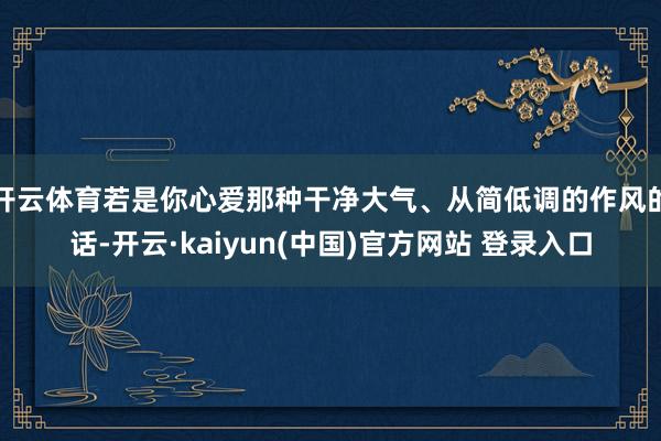 开云体育若是你心爱那种干净大气、从简低调的作风的话-开云·kaiyun(中国)官方网站 登录入口