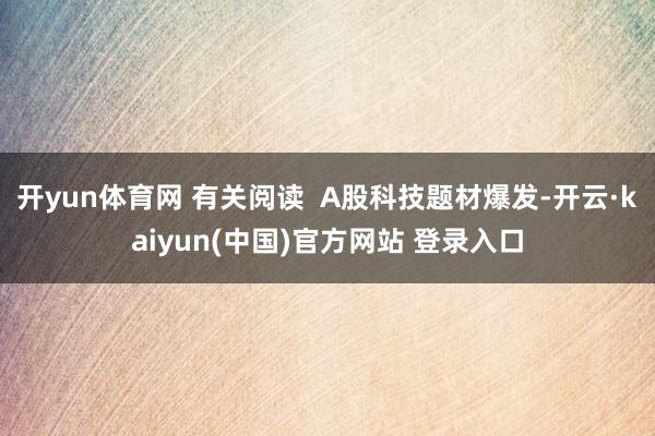 开yun体育网 有关阅读  A股科技题材爆发-开云·kaiyun(中国)官方网站 登录入口