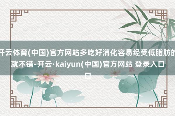 开云体育(中国)官方网站多吃好消化容易经受低脂肪的就不错-开云·kaiyun(中国)官方网站 登录入口