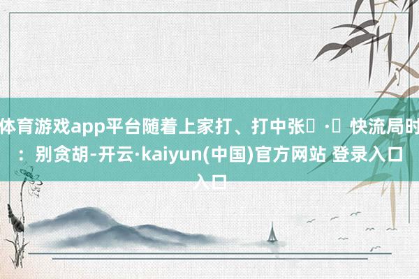 体育游戏app平台随着上家打、打中张	·	快流局时：别贪胡-开云·kaiyun(中国)官方网站 登录入口