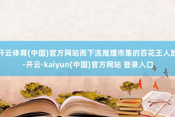 开云体育(中国)官方网站而下流推理市集的百花王人放-开云·kaiyun(中国)官方网站 登录入口