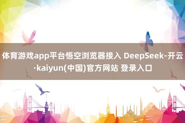体育游戏app平台悟空浏览器接入 DeepSeek-开云·kaiyun(中国)官方网站 登录入口