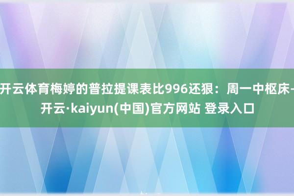 开云体育梅婷的普拉提课表比996还狠：周一中枢床-开云·kaiyun(中国)官方网站 登录入口