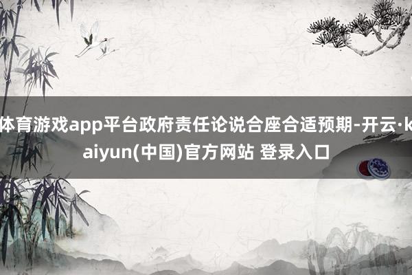 体育游戏app平台政府责任论说合座合适预期-开云·kaiyun(中国)官方网站 登录入口