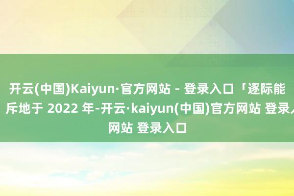 开云(中国)Kaiyun·官方网站 - 登录入口「逐际能源」斥地于 2022 年-开云·kaiyun(中国)官方网站 登录入口
