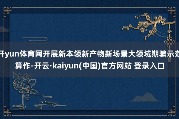 开yun体育网开展新本领新产物新场景大领域期骗示范算作-开云·kaiyun(中国)官方网站 登录入口