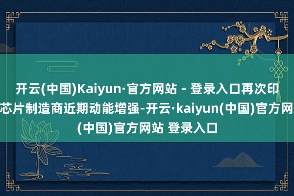 开云(中国)Kaiyun·官方网站 - 登录入口再次印证了这家AI芯片制造商近期动能增强-开云·kaiyun(中国)官方网站 登录入口