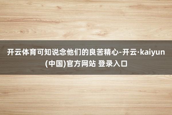 开云体育可知说念他们的良苦精心-开云·kaiyun(中国)官方网站 登录入口