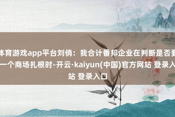 体育游戏app平台刘俏：我合计番邦企业在判断是否要在一个商场扎根时-开云·kaiyun(中国)官方网站 登录入口