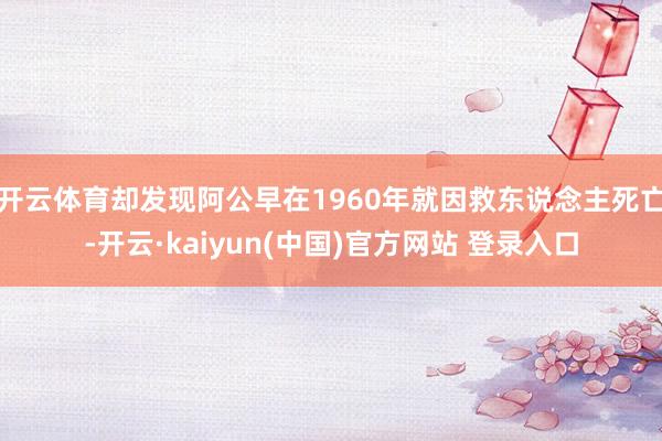 开云体育却发现阿公早在1960年就因救东说念主死亡-开云·kaiyun(中国)官方网站 登录入口