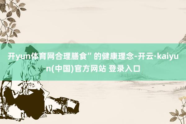 开yun体育网合理膳食”的健康理念-开云·kaiyun(中国)官方网站 登录入口