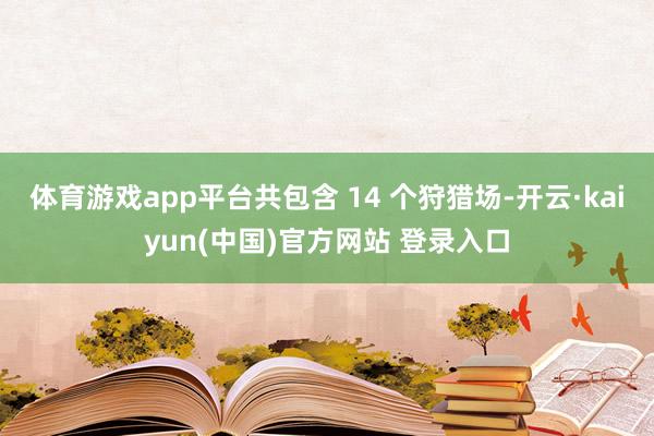 体育游戏app平台共包含 14 个狩猎场-开云·kaiyun(中国)官方网站 登录入口