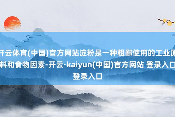 开云体育(中国)官方网站淀粉是一种粗鄙使用的工业原料和食物因素-开云·kaiyun(中国)官方网站 登录入口