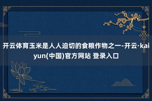 开云体育玉米是人人迫切的食粮作物之一-开云·kaiyun(中国)官方网站 登录入口