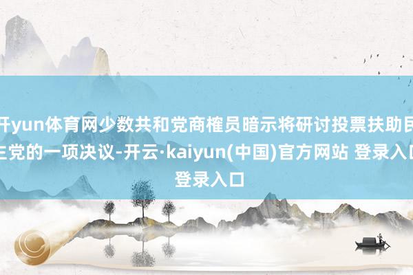 开yun体育网少数共和党商榷员暗示将研讨投票扶助民主党的一项决议-开云·kaiyun(中国)官方网站 登录入口