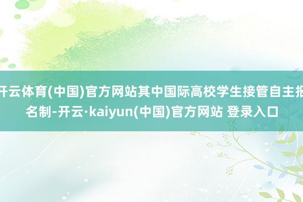 开云体育(中国)官方网站其中国际高校学生接管自主报名制-开云·kaiyun(中国)官方网站 登录入口