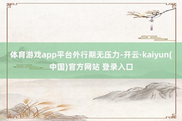 体育游戏app平台外行期无压力-开云·kaiyun(中国)官方网站 登录入口
