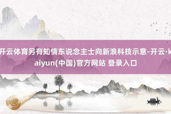 开云体育另有知情东说念主士向新浪科技示意-开云·kaiyun(中国)官方网站 登录入口