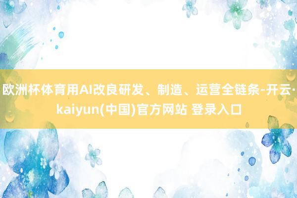 欧洲杯体育用AI改良研发、制造、运营全链条-开云·kaiyun(中国)官方网站 登录入口