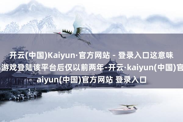 开云(中国)Kaiyun·官方网站 - 登录入口这意味着他们在2024年游戏登陆该平台后仅以前两年-开云·kaiyun(中国)官方网站 登录入口