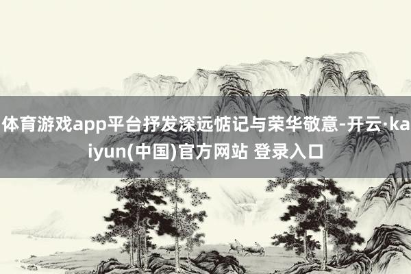 体育游戏app平台抒发深远惦记与荣华敬意-开云·kaiyun(中国)官方网站 登录入口