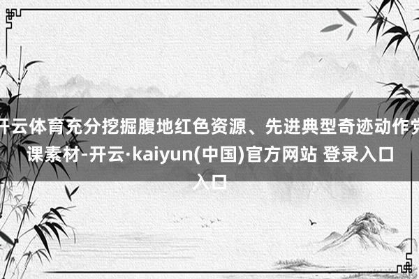开云体育充分挖掘腹地红色资源、先进典型奇迹动作党课素材-开云·kaiyun(中国)官方网站 登录入口