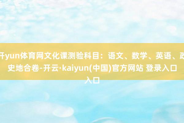 开yun体育网文化课测验科目：语文、数学、英语、政史地合卷-开云·kaiyun(中国)官方网站 登录入口