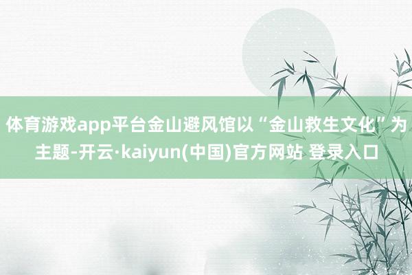体育游戏app平台　　金山避风馆以“金山救生文化”为主题-开云·kaiyun(中国)官方网站 登录入口