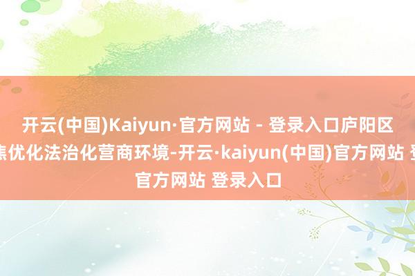 开云(中国)Kaiyun·官方网站 - 登录入口庐阳区法院聚焦优化法治化营商环境-开云·kaiyun(中国)官方网站 登录入口