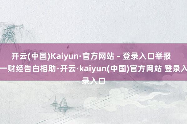 开云(中国)Kaiyun·官方网站 - 登录入口举报  第一财经告白相助-开云·kaiyun(中国)官方网站 登录入口