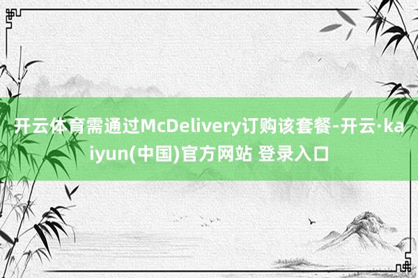 开云体育需通过McDelivery订购该套餐-开云·kaiyun(中国)官方网站 登录入口