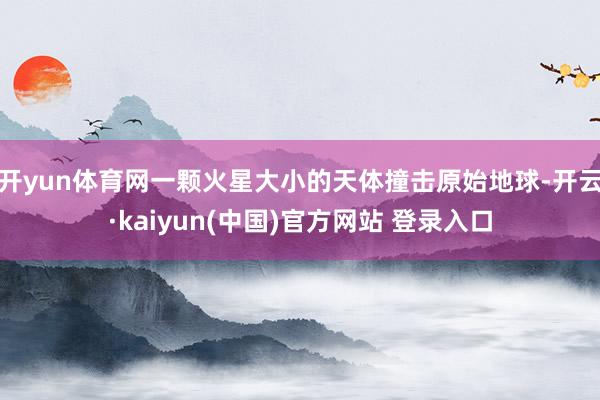 开yun体育网一颗火星大小的天体撞击原始地球-开云·kaiyun(中国)官方网站 登录入口