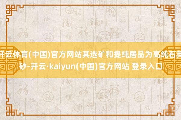 开云体育(中国)官方网站其选矿和提纯居品为高纯石英砂-开云·kaiyun(中国)官方网站 登录入口