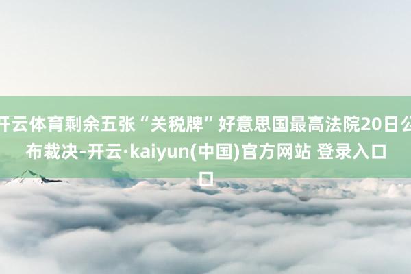 开云体育剩余五张“关税牌”好意思国最高法院20日公布裁决-开云·kaiyun(中国)官方网站 登录入口
