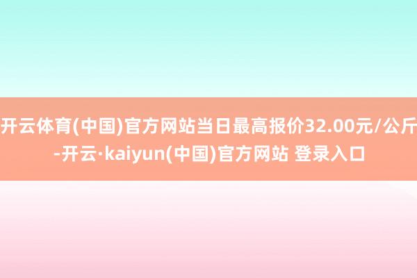 开云体育(中国)官方网站当日最高报价32.00元/公斤-开云·kaiyun(中国)官方网站 登录入口