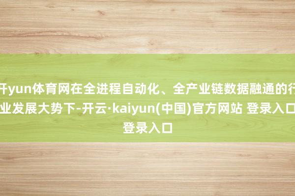 开yun体育网在全进程自动化、全产业链数据融通的行业发展大势下-开云·kaiyun(中国)官方网站 登录入口