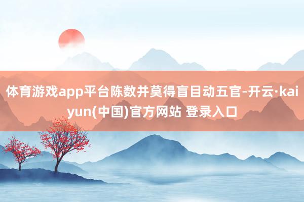体育游戏app平台陈数并莫得盲目动五官-开云·kaiyun(中国)官方网站 登录入口