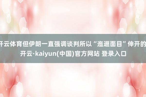 开云体育但伊朗一直强调谈判所以“迤逦面目”伸开的-开云·kaiyun(中国)官方网站 登录入口