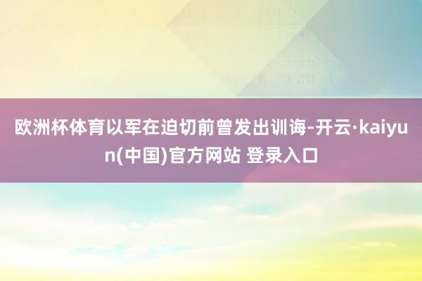 欧洲杯体育以军在迫切前曾发出训诲-开云·kaiyun(中国)官方网站 登录入口