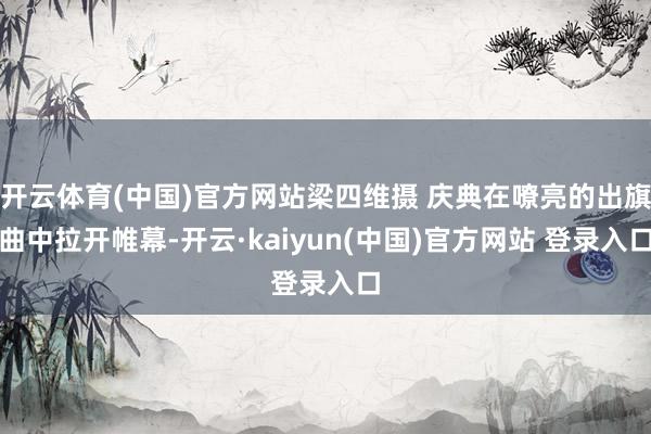 开云体育(中国)官方网站梁四维摄 庆典在嘹亮的出旗曲中拉开帷幕-开云·kaiyun(中国)官方网站 登录入口