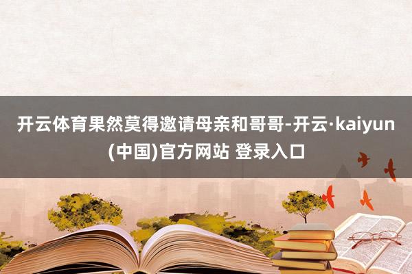 开云体育果然莫得邀请母亲和哥哥-开云·kaiyun(中国)官方网站 登录入口