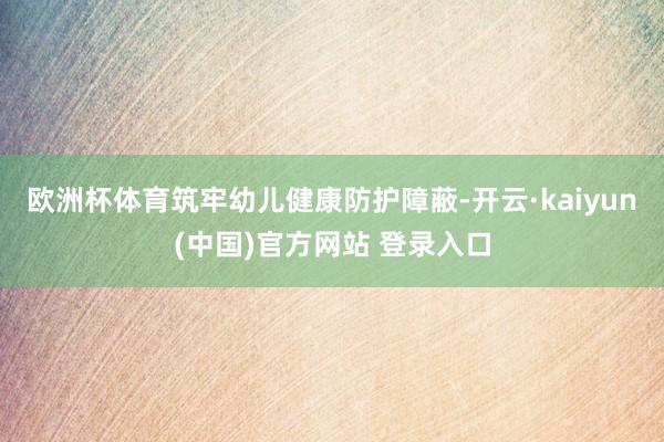 欧洲杯体育筑牢幼儿健康防护障蔽-开云·kaiyun(中国)官方网站 登录入口
