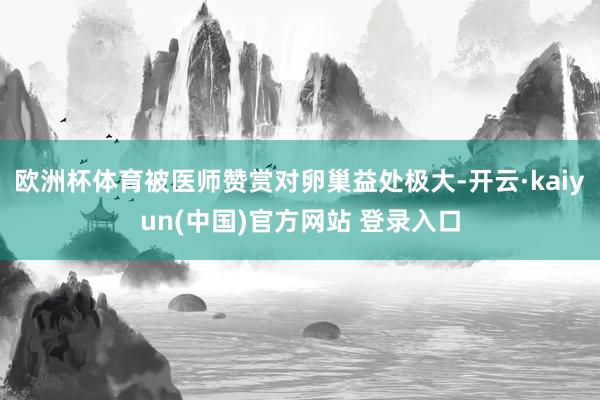 欧洲杯体育被医师赞赏对卵巢益处极大-开云·kaiyun(中国)官方网站 登录入口