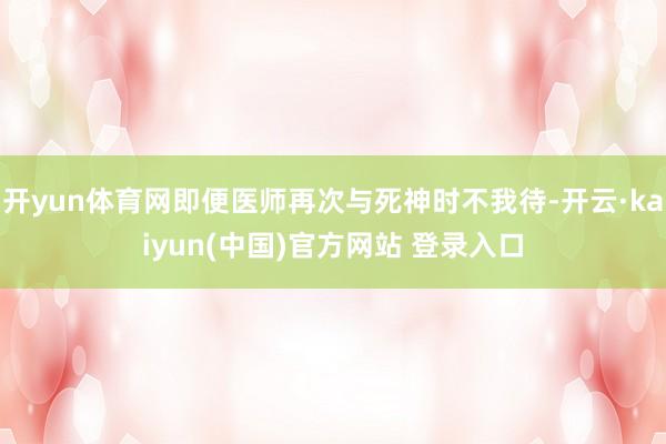 开yun体育网即便医师再次与死神时不我待-开云·kaiyun(中国)官方网站 登录入口