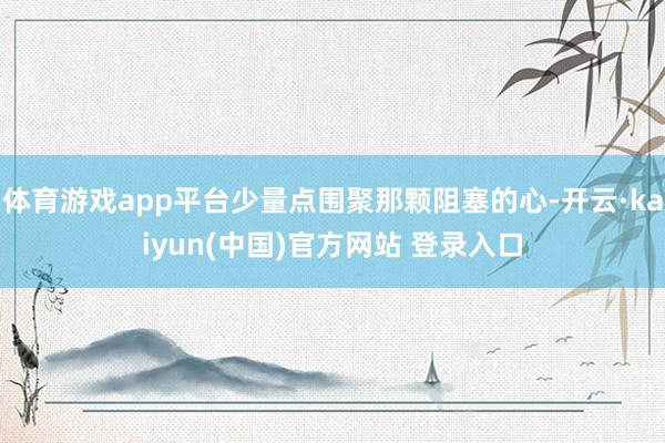体育游戏app平台少量点围聚那颗阻塞的心-开云·kaiyun(中国)官方网站 登录入口