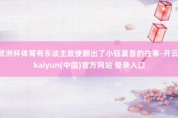 欧洲杯体育有东谈主致使翻出了小钰曩昔的往事-开云·kaiyun(中国)官方网站 登录入口